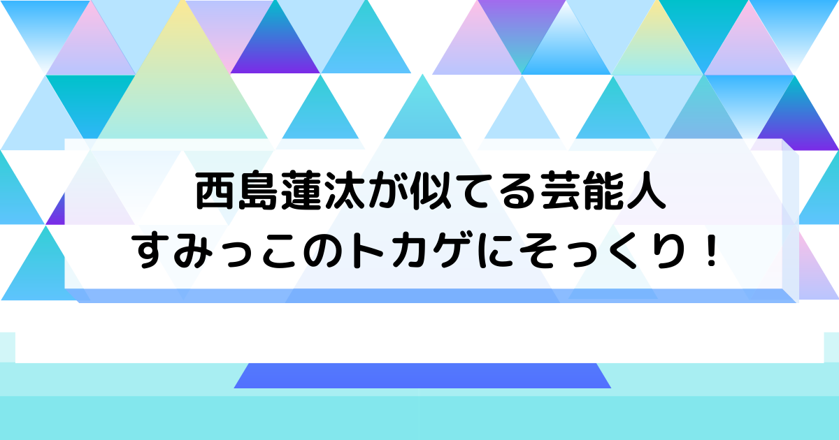 西島蓮汰が似てる芸能人