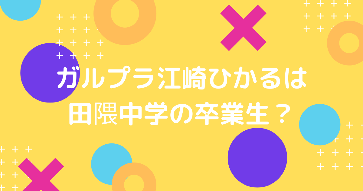 ガルプラ江崎ひかるの中学と高校と学歴