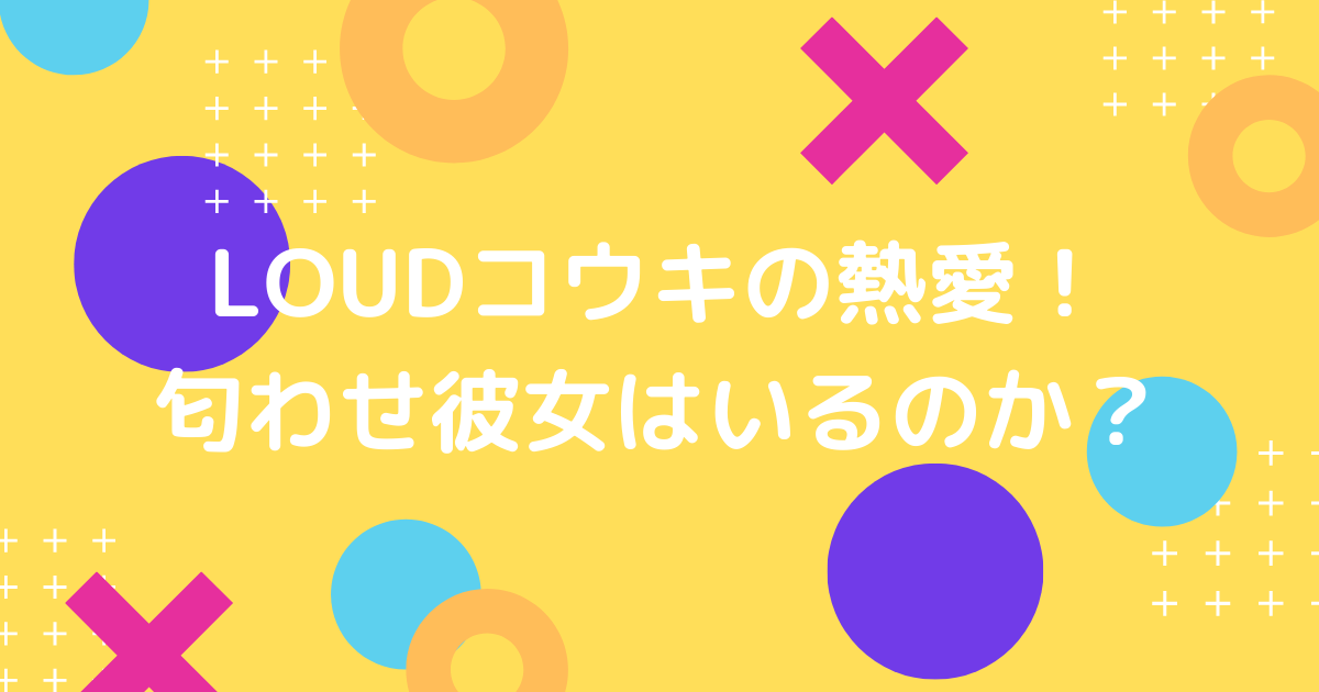 LOUDコウキの熱愛