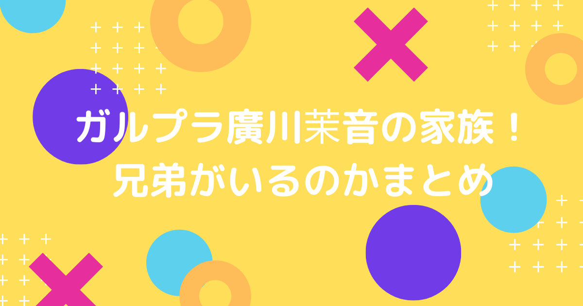 ガルプラ廣川茉音の家族