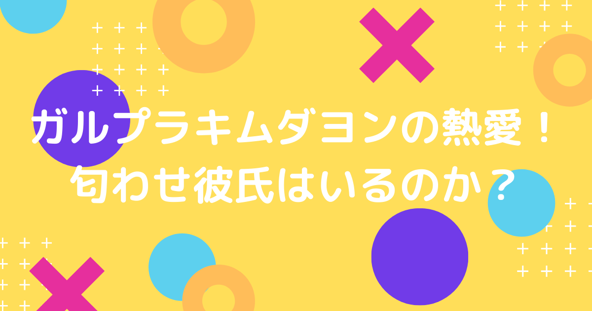 ガルプラキムダヨンの匂わせ彼氏