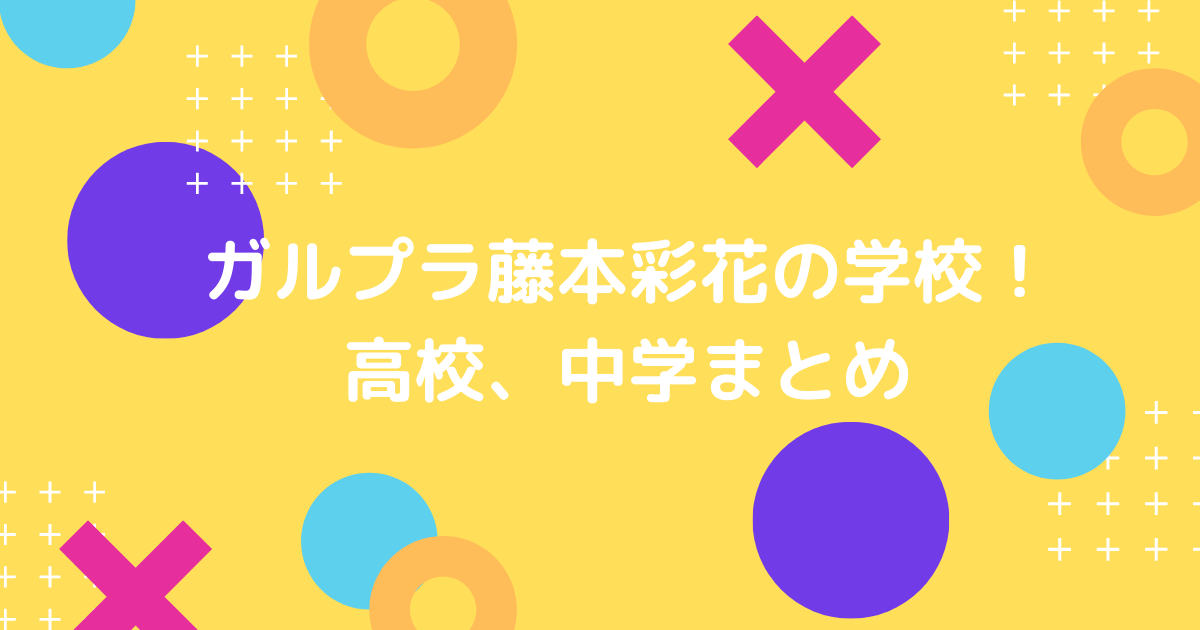 ガルプラ藤本彩花の学校