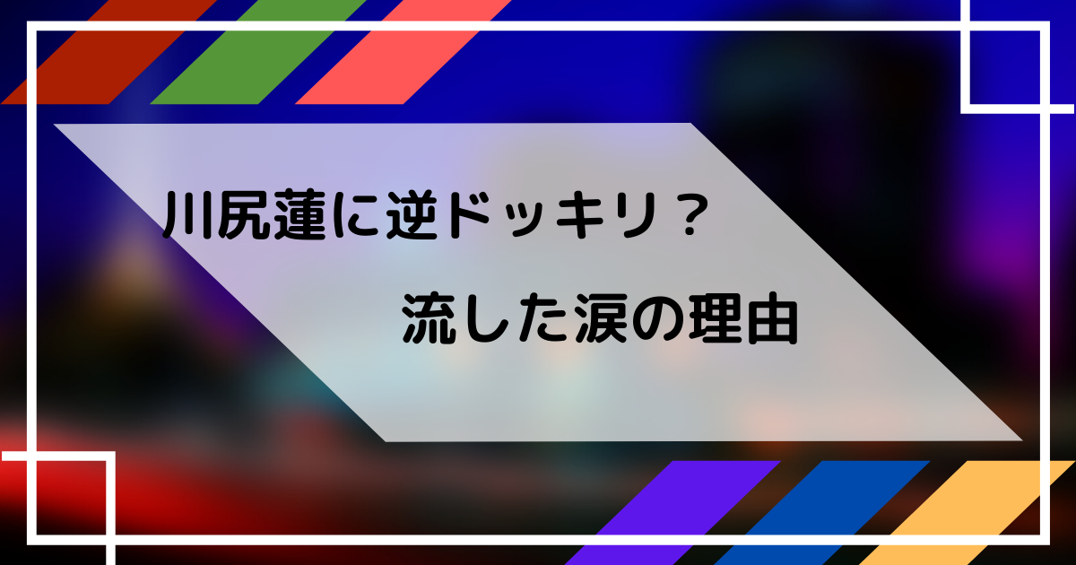 川尻蓮の涙